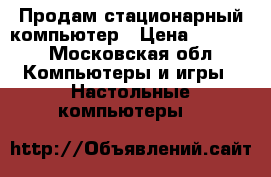 Продам стационарный компьютер › Цена ­ 3 500 - Московская обл. Компьютеры и игры » Настольные компьютеры   